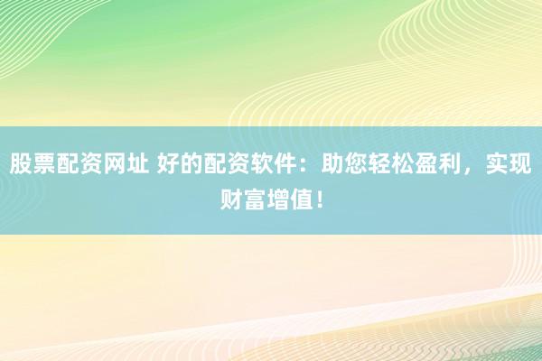 股票配资网址 好的配资软件：助您轻松盈利，实现财富增值！