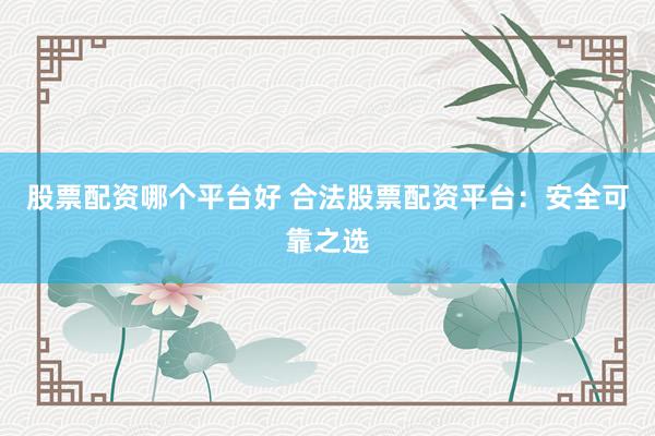 股票配资哪个平台好 合法股票配资平台：安全可靠之选