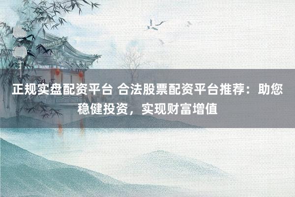 正规实盘配资平台 合法股票配资平台推荐：助您稳健投资，实现财富增值