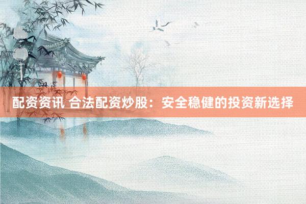 配资资讯 合法配资炒股：安全稳健的投资新选择