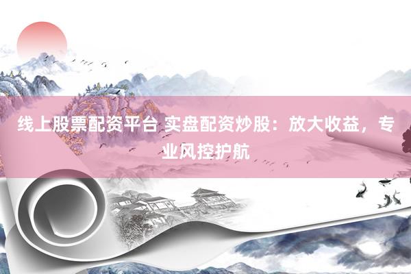 线上股票配资平台 实盘配资炒股：放大收益，专业风控护航