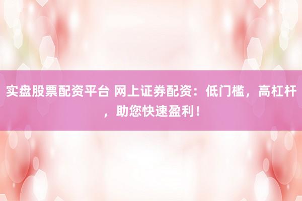 实盘股票配资平台 网上证券配资：低门槛，高杠杆，助您快速盈利！