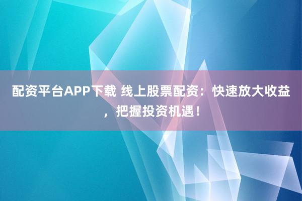 配资平台APP下载 线上股票配资：快速放大收益，把握投资机遇！