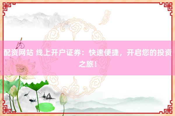配资网站 线上开户证券：快速便捷，开启您的投资之旅！
