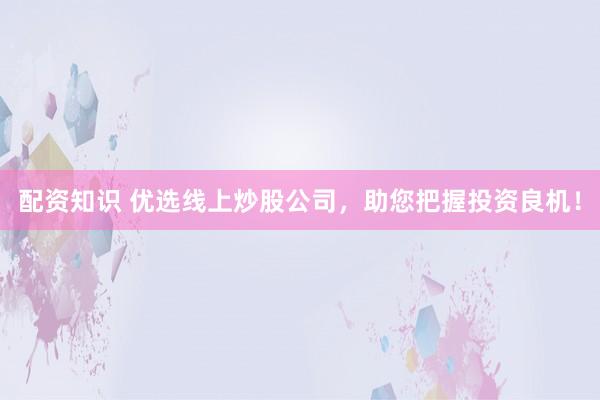 配资知识 优选线上炒股公司，助您把握投资良机！
