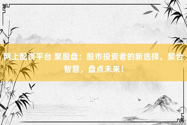 网上配资平台 聚股盘：股市投资者的新选择，聚合智慧，盘点未来！