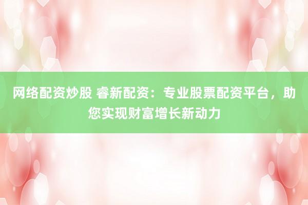 网络配资炒股 睿新配资：专业股票配资平台，助您实现财富增长新动力