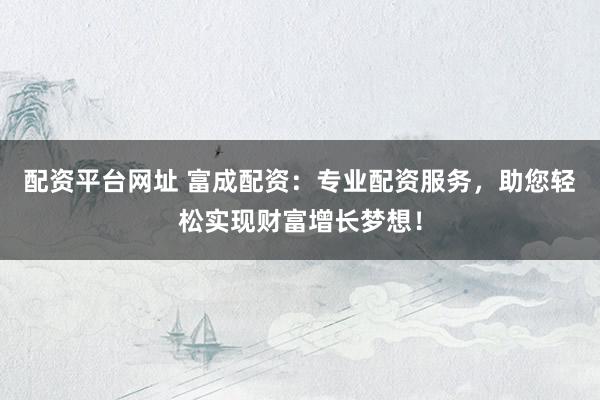 配资平台网址 富成配资：专业配资服务，助您轻松实现财富增长梦想！