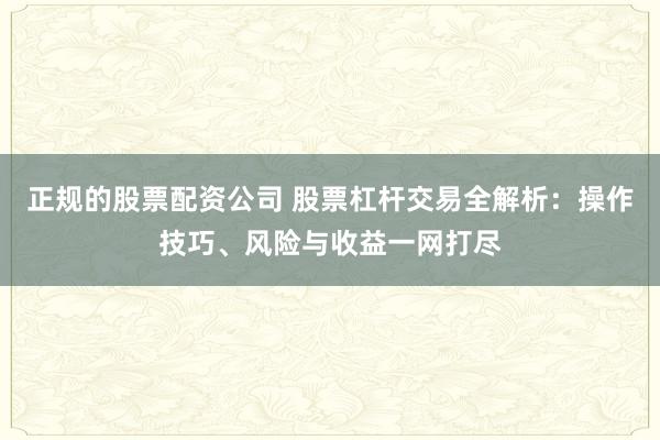正规的股票配资公司 股票杠杆交易全解析：操作技巧、风险与收益一网打尽