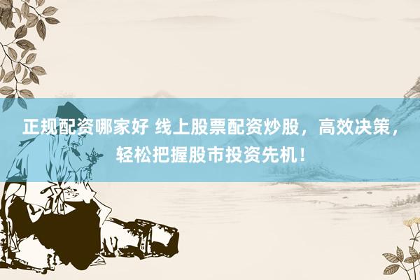 正规配资哪家好 线上股票配资炒股，高效决策，轻松把握股市投资先机！