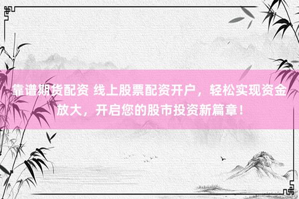 靠谱期货配资 线上股票配资开户，轻松实现资金放大，开启您的股市投资新篇章！