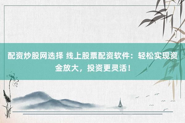 配资炒股网选择 线上股票配资软件：轻松实现资金放大，投资更灵活！