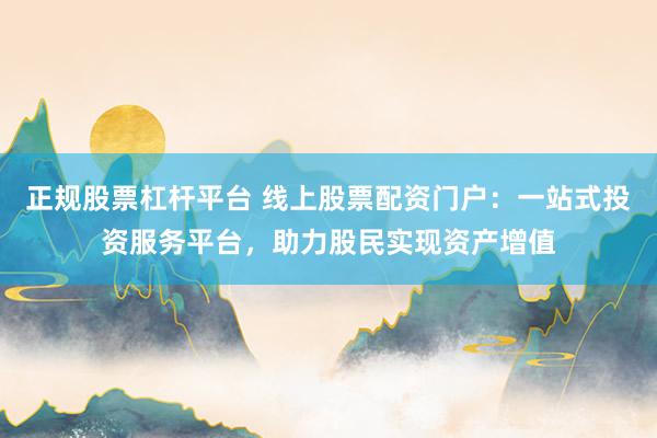 正规股票杠杆平台 线上股票配资门户：一站式投资服务平台，助力股民实现资产增值