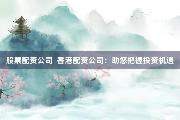 股票配资公司  香港配资公司：助您把握投资机遇