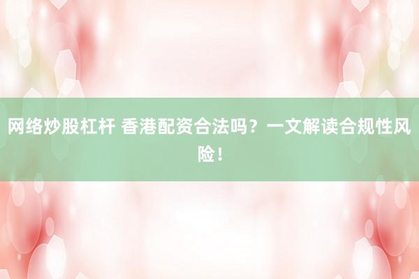 网络炒股杠杆 香港配资合法吗？一文解读合规性风险！