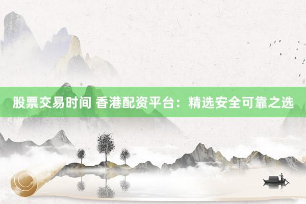 股票交易时间 香港配资平台：精选安全可靠之选