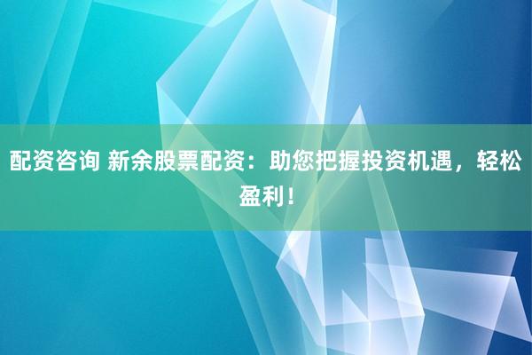 配资咨询 新余股票配资：助您把握投资机遇，轻松盈利！