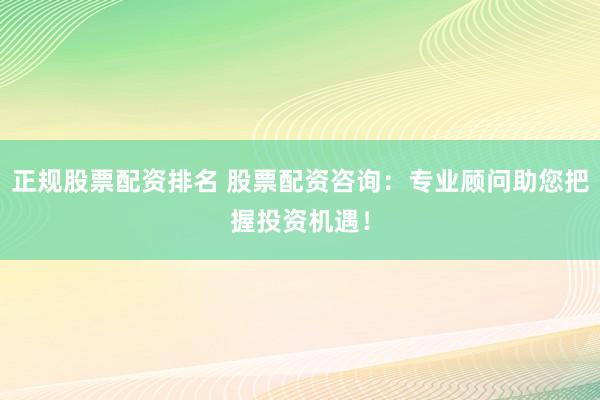 正规股票配资排名 股票配资咨询：专业顾问助您把握投资机遇！