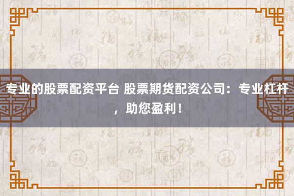 专业的股票配资平台 股票期货配资公司：专业杠杆，助您盈利！