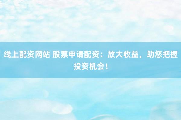 线上配资网站 股票申请配资：放大收益，助您把握投资机会！