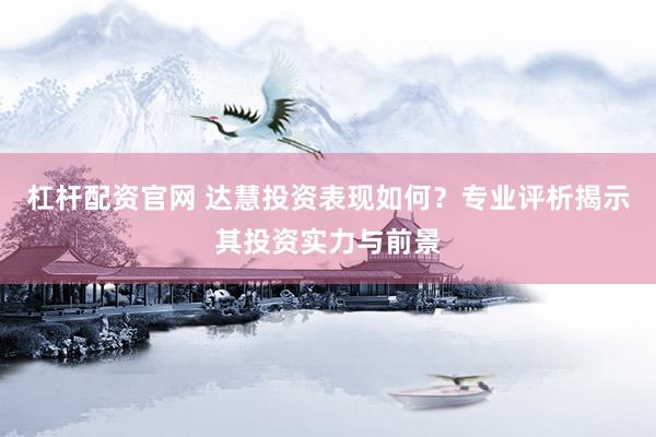 杠杆配资官网 达慧投资表现如何？专业评析揭示其投资实力与前景