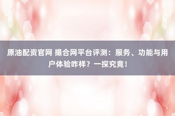 原油配资官网 撮合网平台评测：服务、功能与用户体验咋样？一探究竟！