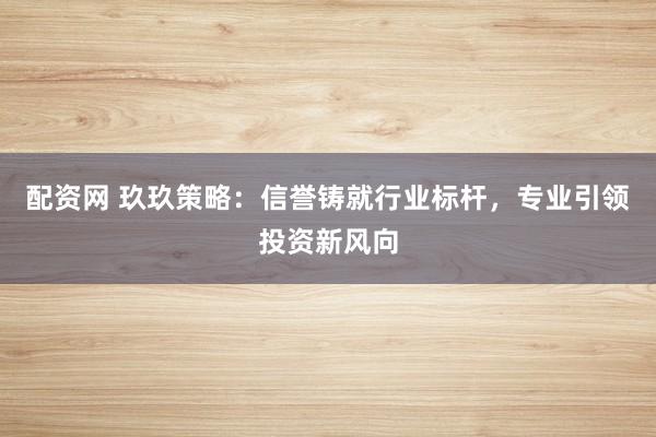 配资网 玖玖策略：信誉铸就行业标杆，专业引领投资新风向