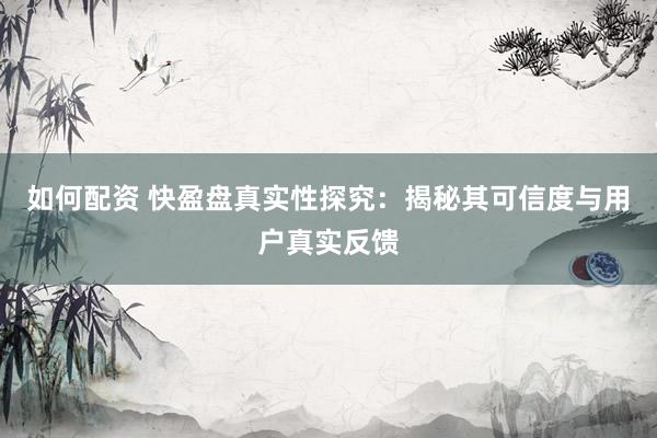 如何配资 快盈盘真实性探究：揭秘其可信度与用户真实反馈