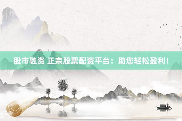 股市融资 正宗股票配资平台：助您轻松盈利！