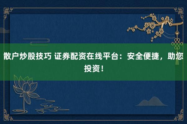 散户炒股技巧 证券配资在线平台：安全便捷，助您投资！