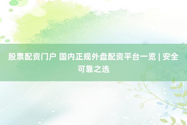 股票配资门户 国内正规外盘配资平台一览 | 安全可靠之选