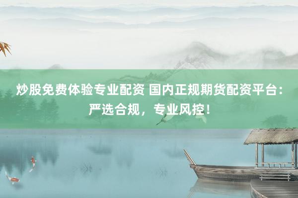 炒股免费体验专业配资 国内正规期货配资平台：严选合规，专业风控！