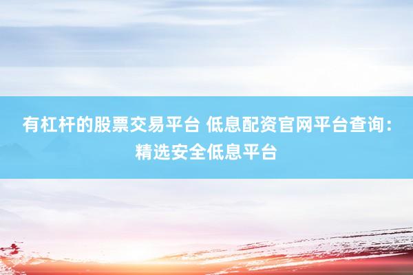 有杠杆的股票交易平台 低息配资官网平台查询：精选安全低息平台