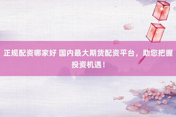 正规配资哪家好 国内最大期货配资平台，助您把握投资机遇！