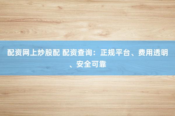 配资网上炒股配 配资查询：正规平台、费用透明、安全可靠