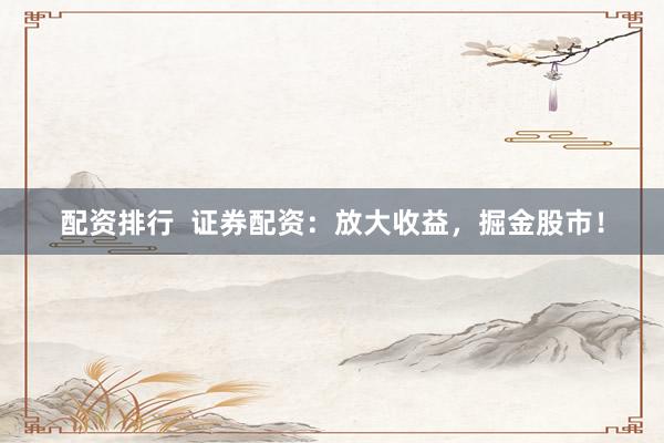 配资排行  证券配资：放大收益，掘金股市！