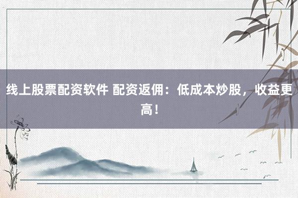 线上股票配资软件 配资返佣：低成本炒股，收益更高！