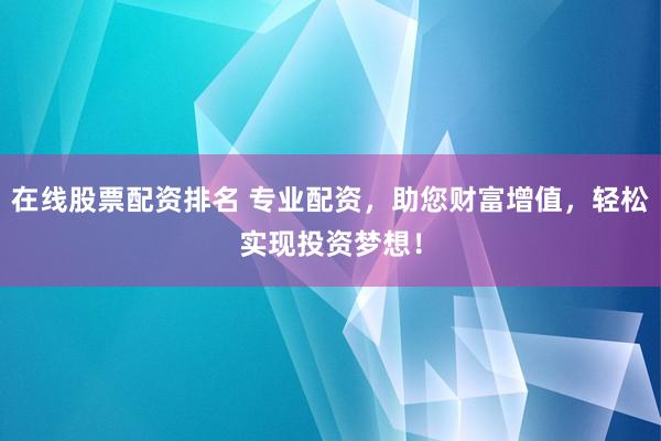 在线股票配资排名 专业配资，助您财富增值，轻松实现投资梦想！