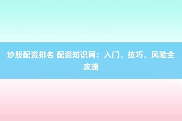 炒股配资排名 配资知识网：入门、技巧、风险全攻略