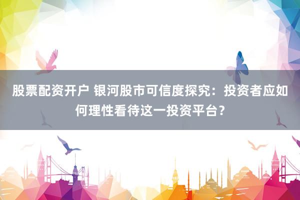 股票配资开户 银河股市可信度探究：投资者应如何理性看待这一投资平台？