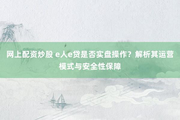 网上配资炒股 e人e贷是否实盘操作？解析其运营模式与安全性保障