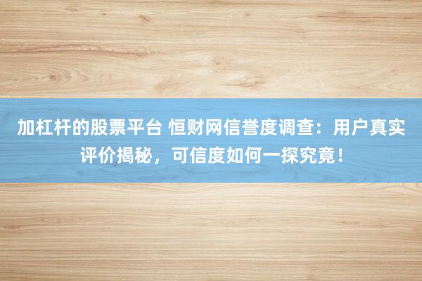 加杠杆的股票平台 恒财网信誉度调查：用户真实评价揭秘，可信度如何一探究竟！