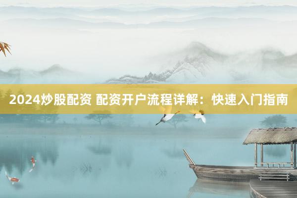 2024炒股配资 配资开户流程详解：快速入门指南