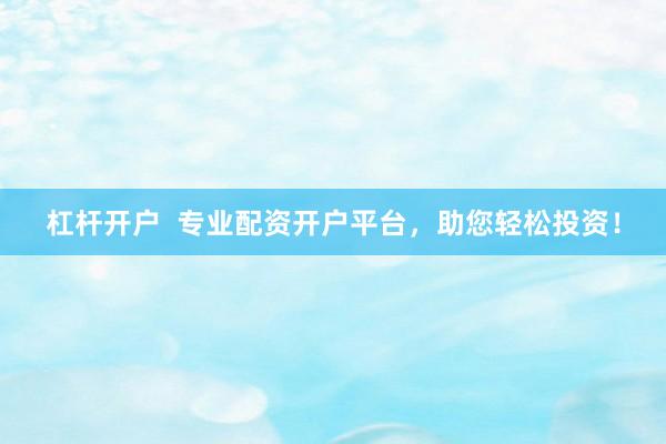 杠杆开户  专业配资开户平台，助您轻松投资！