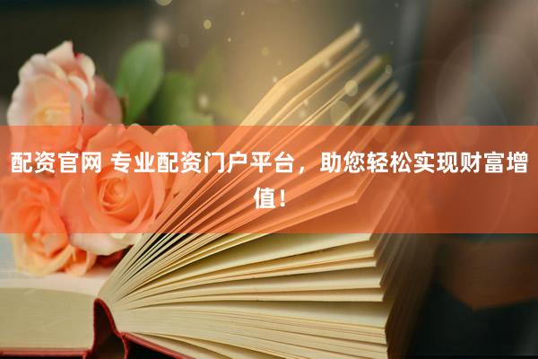 配资官网 专业配资门户平台，助您轻松实现财富增值！