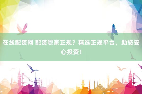 在线配资网 配资哪家正规？精选正规平台，助您安心投资！