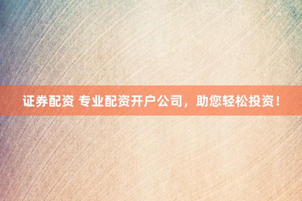 证券配资 专业配资开户公司，助您轻松投资！