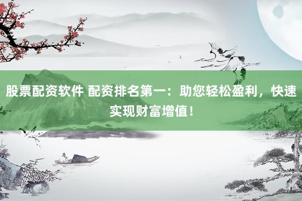 股票配资软件 配资排名第一：助您轻松盈利，快速实现财富增值！