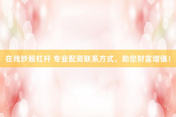 在线炒股杠杆 专业配资联系方式，助您财富增值！