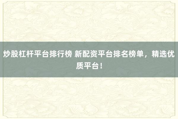 炒股杠杆平台排行榜 新配资平台排名榜单，精选优质平台！